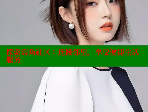 探索海角社区：连接邻里，享受便捷生活服务 海角社区在线视频播放观看 第2张
