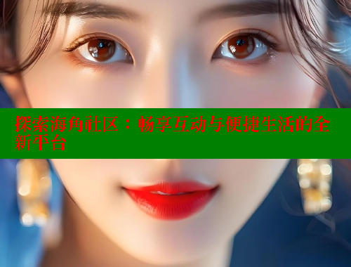 探索海角社区：畅享互动与便捷生活的全新平台 海角社区app免费下载 第2张