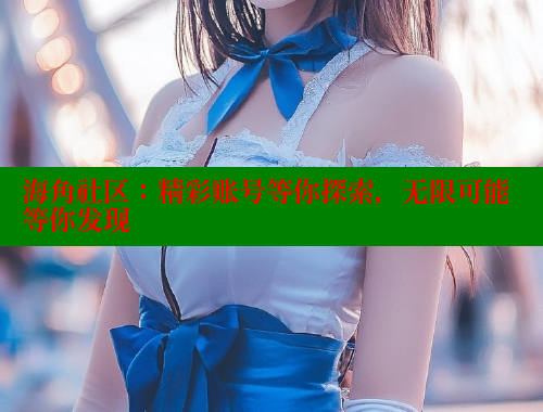 海角社区：精彩账号等你探索，无限可能等你发现 海角社区用什么浏览器访问 第1张