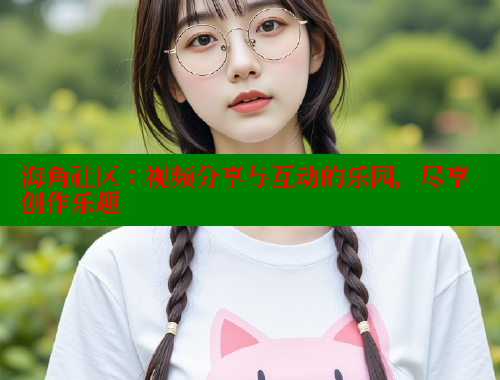 海角社区：视频分享与互动的乐园，尽享创作乐趣 海角社区 第1张