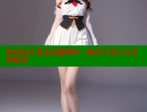 海角社区登录问题解析：畅享互动与分享的秘诀 海角社区用什么浏览器访问 第2张