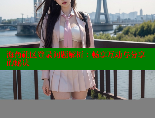 海角社区登录问题解析：畅享互动与分享的秘诀 海角社区用什么浏览器访问 第1张