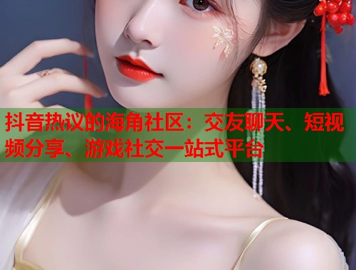 抖音热议的海角社区：交友聊天、短视频分享、游戏社交一站式平台  第2张