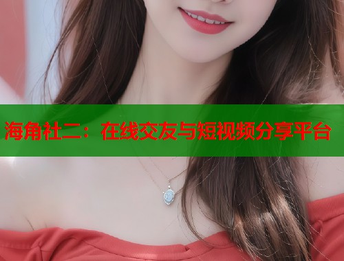 海角社二：在线交友与短视频分享平台  第2张