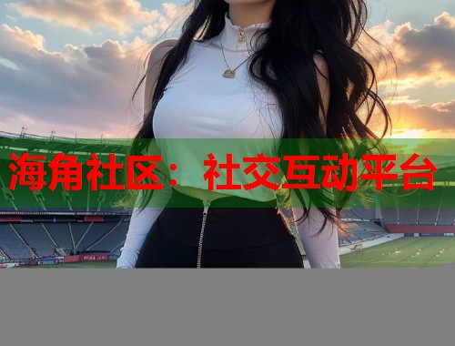 海角社区：社交互动平台  第2张