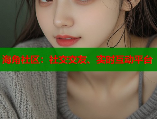 海角社区：社交交友、实时互动平台