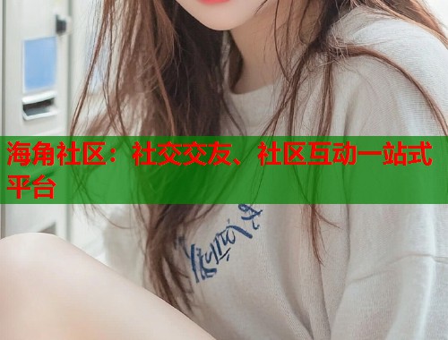 海角社区：社交交友、社区互动一站式平台