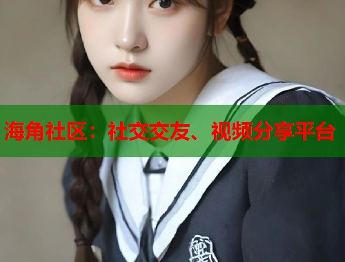 海角社区：社交交友、视频分享平台