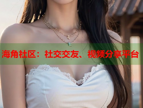 海角社区：社交交友、视频分享平台  第2张