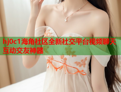 hj0c1海角社区全新社交平台视频聊天互动交友神器