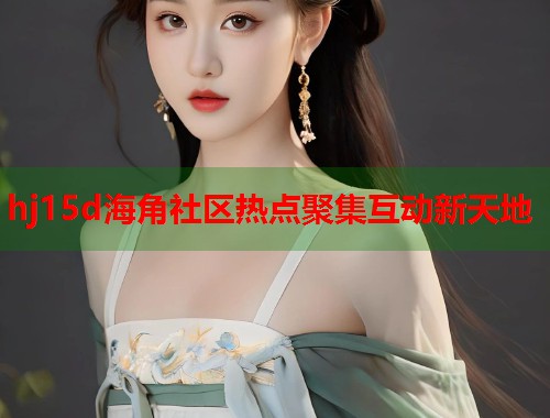 hj15d海角社区热点聚集互动新天地