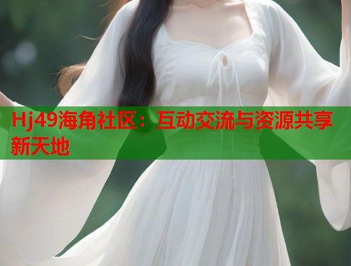 Hj49海角社区：互动交流与资源共享新天地