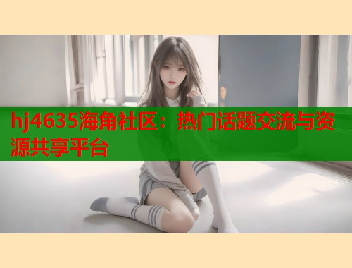 hj4635海角社区：热门话题交流与资源共享平台  第1张
