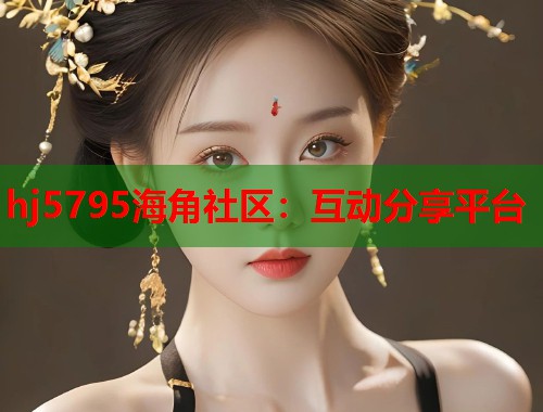 hj5795海角社区：互动分享平台
