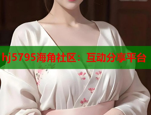 hj5795海角社区：互动分享平台  第2张
