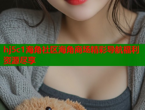 hj5c1海角社区海角商场精彩导航福利资源尽享