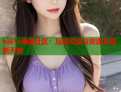 hj61c海角社区：互动交流与资源共享新天地