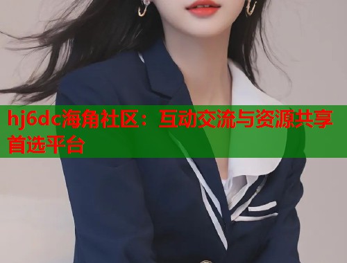 hj6dc海角社区：互动交流与资源共享首选平台
