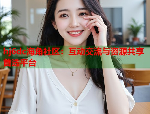 hj6dc海角社区：互动交流与资源共享首选平台  第2张