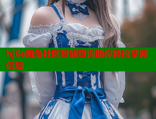 hj6e海角社区智能查询助你轻松掌握信息