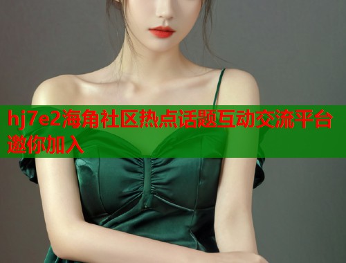 hj7e2海角社区热点话题互动交流平台邀你加入