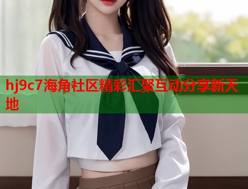 hj9c7海角社区精彩汇聚互动分享新天地