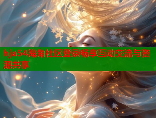 hja54海角社区登录畅享互动交流与资源共享