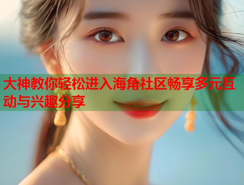 大神教你轻松进入海角社区畅享多元互动与兴趣分享