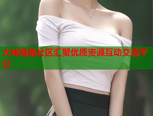 大神海角社区汇聚优质资源互动交流平台