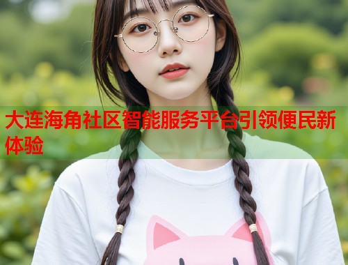 大连海角社区智能服务平台引领便民新体验