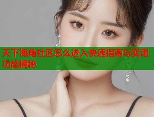 天下海角社区怎么进入快速指南与实用功能揭秘