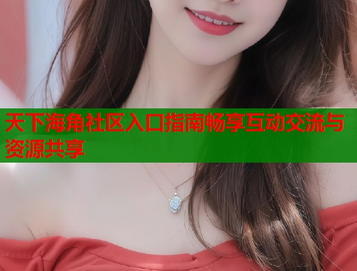 天下海角社区入口指南畅享互动交流与资源共享