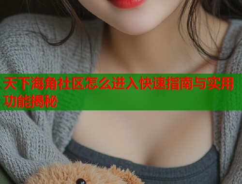 天下海角社区怎么进入快速指南与实用功能揭秘  第2张