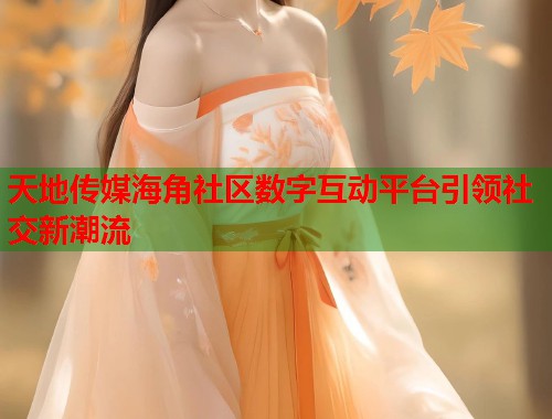 天地传媒海角社区数字互动平台引领社交新潮流