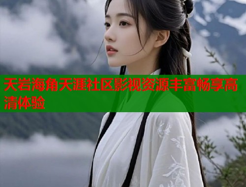 天岩海角天涯社区影视资源丰富畅享高清体验