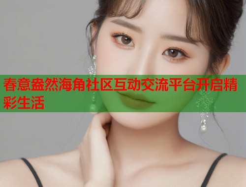 春意盎然海角社区互动交流平台开启精彩生活