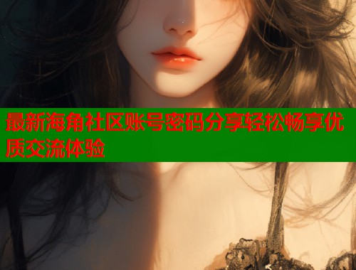 最新海角社区账号密码分享轻松畅享优质交流体验  第1张