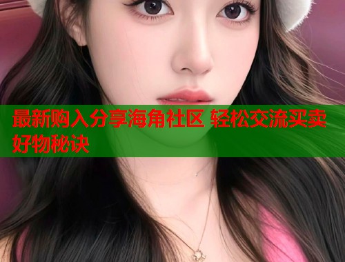 最新购入分享海角社区 轻松交流买卖好物秘诀