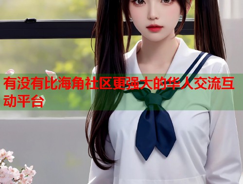有没有比海角社区更强大的华人交流互动平台