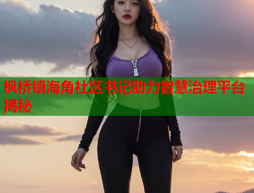 枫桥镇海角社区书记助力智慧治理平台揭秘