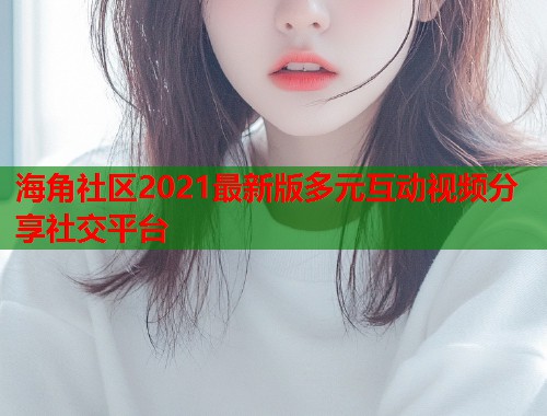 海角社区2021最新版多元互动视频分享社交平台  第1张