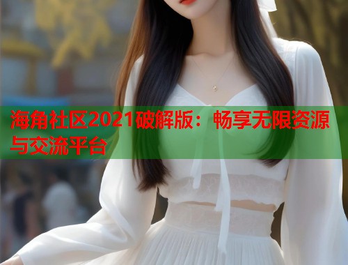 海角社区2021破解版：畅享无限资源与交流平台
