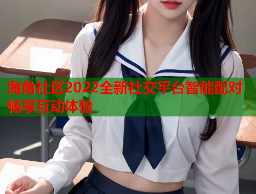海角社区2022全新社交平台智能配对畅享互动体验  第2张