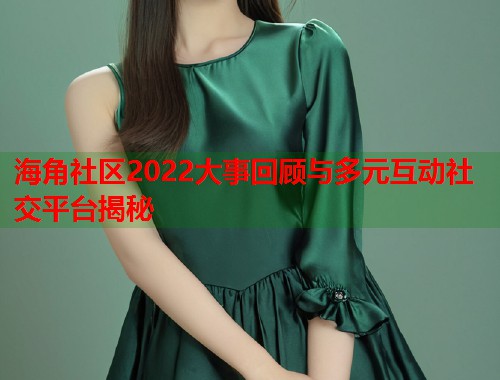海角社区2022大事回顾与多元互动社交平台揭秘