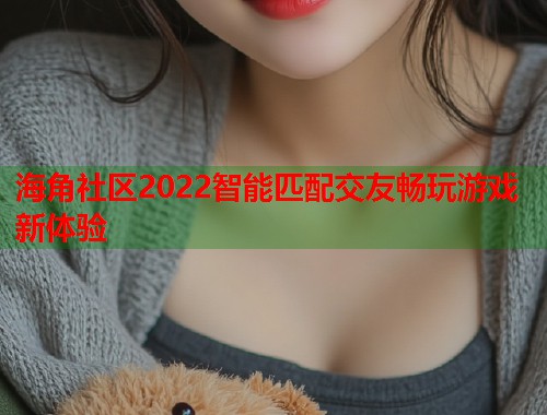 海角社区2022智能匹配交友畅玩游戏新体验  第1张