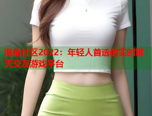 海角社区2022：年轻人首选的实时聊天交友游戏平台
