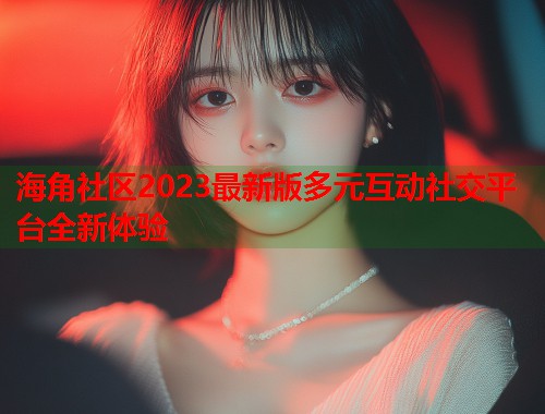 海角社区2023最新版多元互动社交平台全新体验  第2张