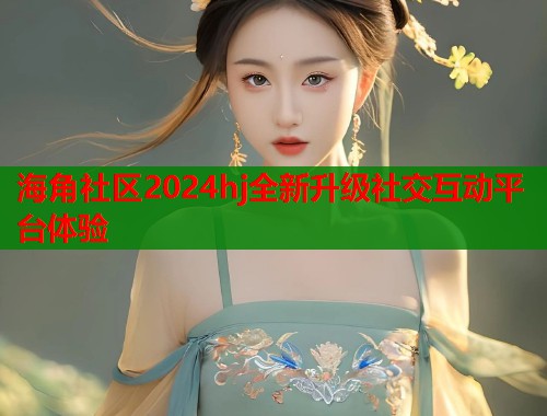 海角社区2024hj全新升级社交互动平台体验
