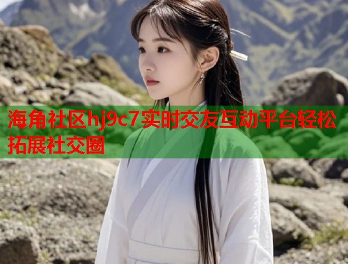 海角社区hj9c7实时交友互动平台轻松拓展社交圈