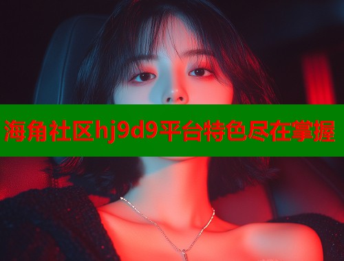 海角社区hj9d9平台特色尽在掌握